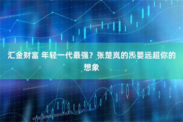 汇金财富 年轻一代最强？张楚岚的炁婴远超你的想象