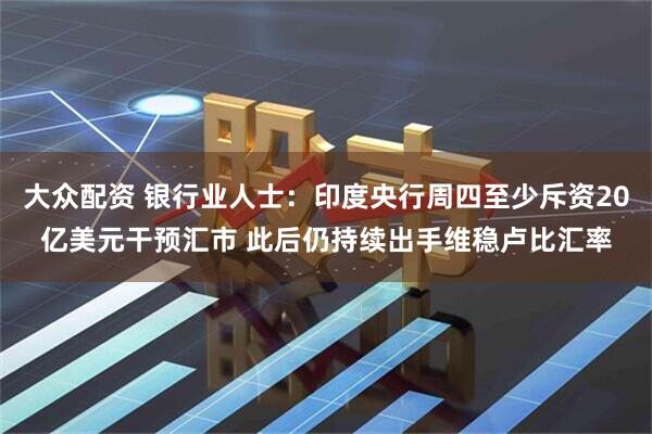 大众配资 银行业人士：印度央行周四至少斥资20亿美元干预汇市 此后仍持续出手维稳卢比汇率