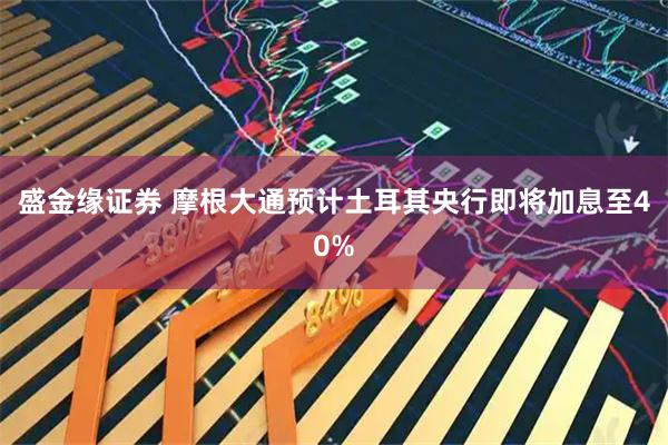 盛金缘证券 摩根大通预计土耳其央行即将加息至40%