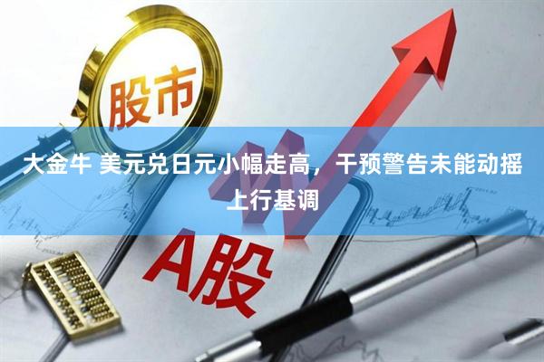 大金牛 美元兑日元小幅走高，干预警告未能动摇上行基调