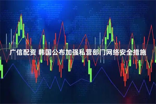 广信配资 韩国公布加强私营部门网络安全措施
