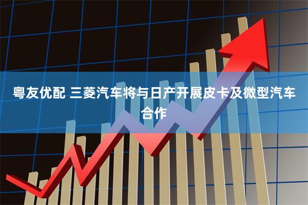 粤友优配 三菱汽车将与日产开展皮卡及微型汽车合作