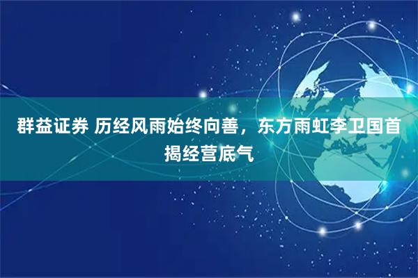 群益证券 历经风雨始终向善，东方雨虹李卫国首揭经营底气