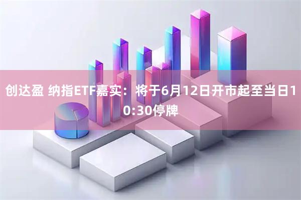 创达盈 纳指ETF嘉实：将于6月12日开市起至当日10:30停牌