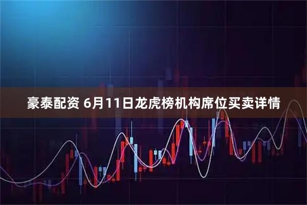 豪泰配资 6月11日龙虎榜机构席位买卖详情