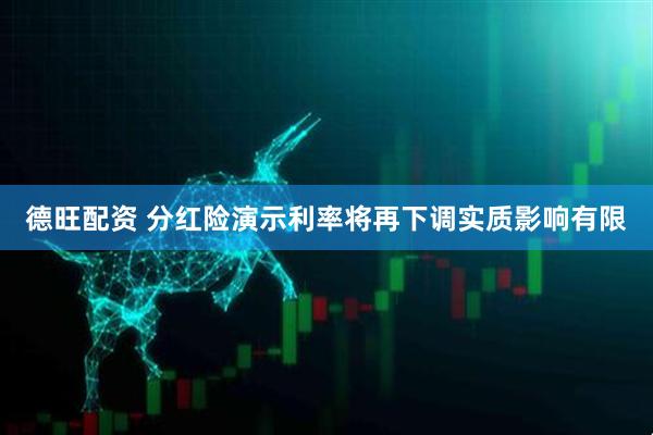 德旺配资 分红险演示利率将再下调实质影响有限