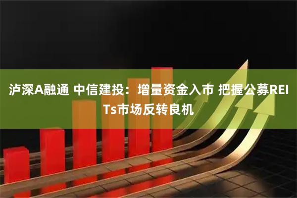 泸深A融通 中信建投：增量资金入市 把握公募REITs市场反转良机