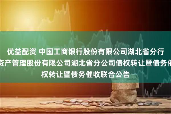 优益配资 中国工商银行股份有限公司湖北省分行与中国东方资产管理股份有限公司湖北省分公司债权转让暨债务催收联合公告