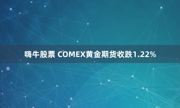 嗨牛股票 COMEX黄金期货收跌1.22%