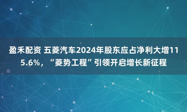 盈禾配资 五菱汽车2024年股东应占净利大增115.6%，“菱势工程”引领开启增长新征程