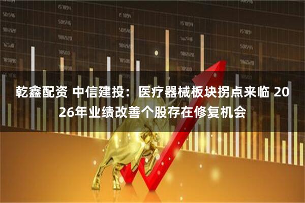 乾鑫配资 中信建投：医疗器械板块拐点来临 2026年业绩改善个股存在修复机会