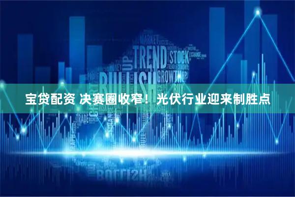 宝贷配资 决赛圈收窄！光伏行业迎来制胜点