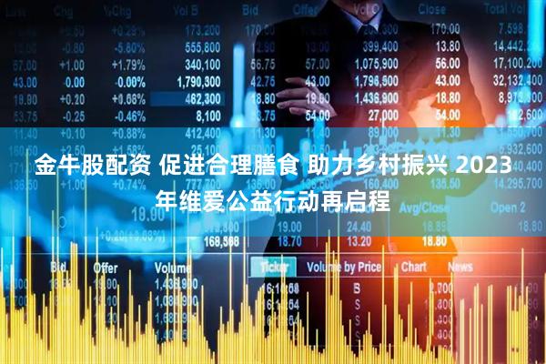 金牛股配资 促进合理膳食 助力乡村振兴 2023年维爱公益行动再启程