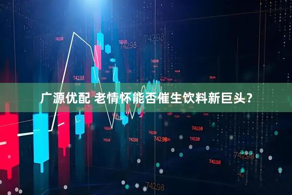 广源优配 老情怀能否催生饮料新巨头？
