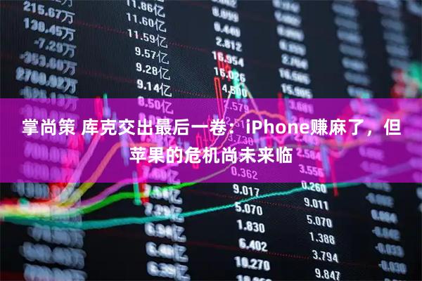 掌尚策 库克交出最后一卷：iPhone赚麻了，但苹果的危机尚未来临