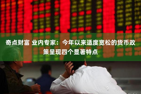 奇点财富 业内专家：今年以来适度宽松的货币政策呈现四个显著特点