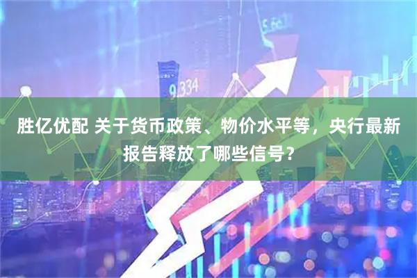 胜亿优配 关于货币政策、物价水平等，央行最新报告释放了哪些信号？