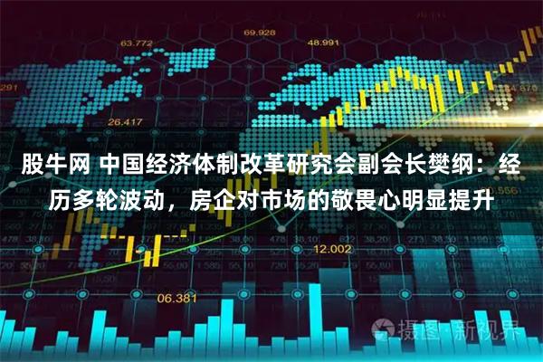 股牛网 中国经济体制改革研究会副会长樊纲：经历多轮波动，房企对市场的敬畏心明显提升