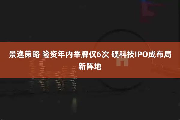 景逸策略 险资年内举牌仅6次 硬科技IPO成布局新阵地